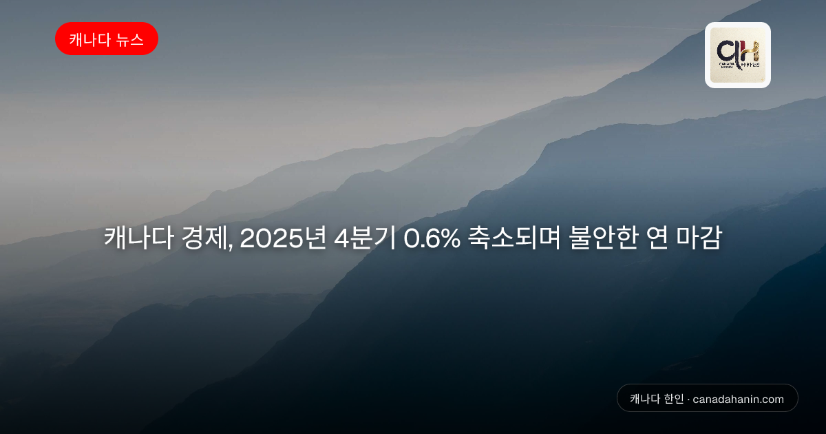  캐나다 경제, 2025년 4분기 0.6% 축소되며 불안한 연 마감